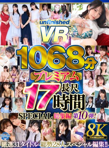 ｜【VR】【8K】UnfinishedVRプレミアム長尺1000分SPECIAL総集編10